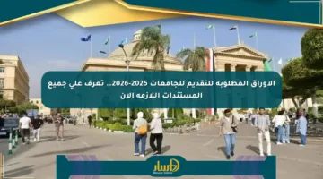الأوراق المطلوبة للتقديم للجامعات 2025-2026.. تعرف على جميع المستندات اللازمة الآن